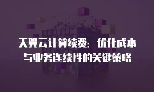 天翼云计算续费：优化成本与业务连续性的关键策略