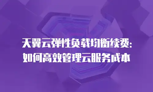 天翼云弹性负载均衡续费：如何高效管理云服务成本