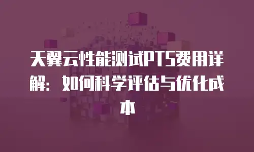 天翼云性能测试PTS费用详解：如何科学评估与优化成本