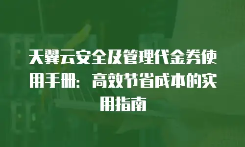 天翼云安全及管理代金券使用手册：高效节省成本的实用指南