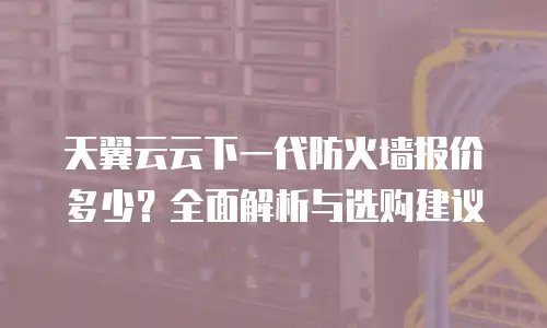 天翼云云下一代防火墙报价多少？全面解析与选购建议