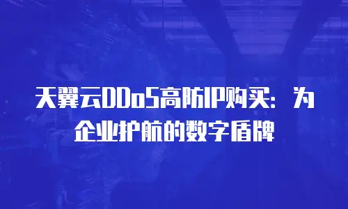 天翼云DDoS高防IP购买：为企业护航的数字盾牌