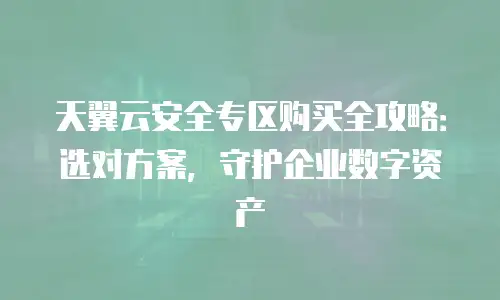 天翼云安全专区购买全攻略：选对方案，守护企业数字资产