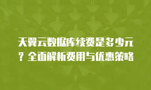 天翼云数据库续费是多少元？全面解析费用与优惠策略