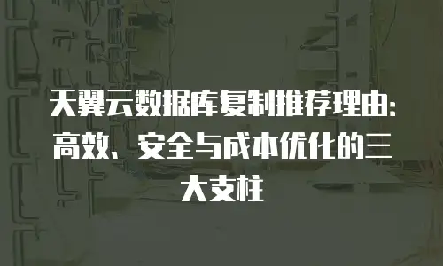 天翼云数据库复制推荐理由：高效、安全与成本优化的三大支柱