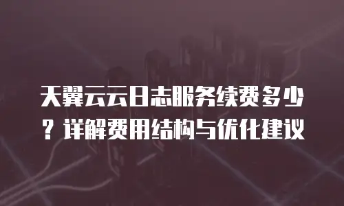 天翼云云日志服务续费多少？详解费用结构与优化建议