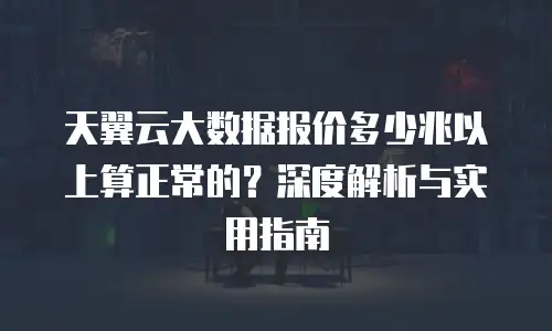 天翼云大数据报价多少兆以上算正常的？深度解析与实用指南