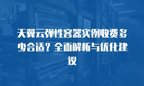 天翼云弹性容器实例收费多少合适？全面解析与优化建议
