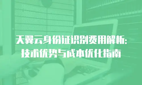 天翼云身份证识别费用解析：技术优势与成本优化指南