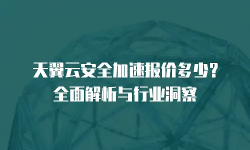 天翼云安全加速报价多少？全面解析与行业洞察