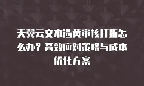 天翼云文本涉黄审核打折怎么办？高效应对策略与成本优化方案