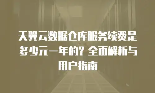 天翼云数据仓库服务续费是多少元一年的？全面解析与用户指南