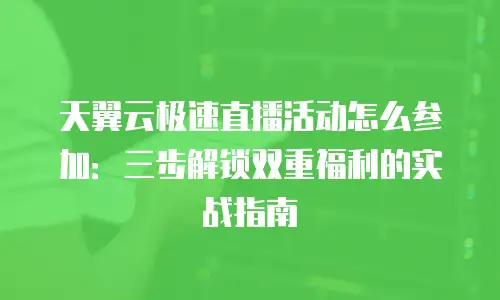 天翼云极速直播活动怎么参加：三步解锁双重福利的实战指南