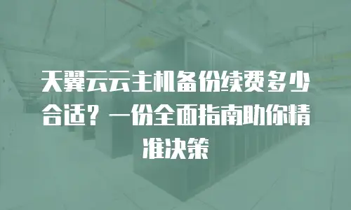 天翼云云主机备份续费多少合适？一份全面指南助你精准决策