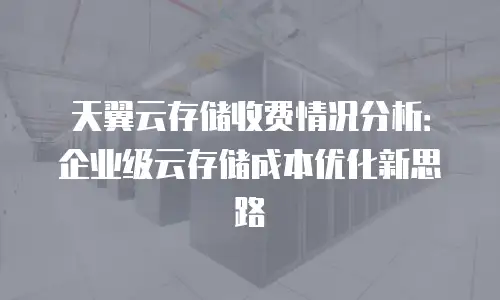 天翼云存储收费情况分析：企业级云存储成本优化新思路