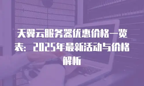 天翼云服务器优惠价格一览表：2025年最新活动与价格解析