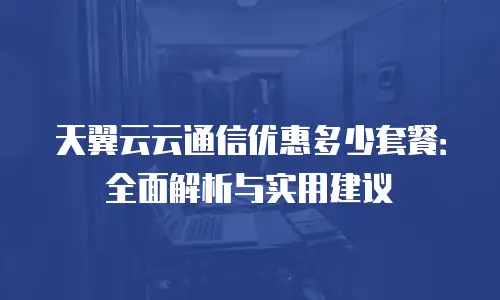 天翼云云通信优惠多少套餐：全面解析与实用建议