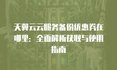 天翼云云服务备份优惠券在哪里：全面解析获取与使用指南
