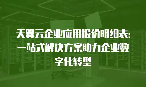 天翼云企业应用报价明细表：一站式解决方案助力企业数字化转型