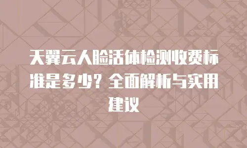 天翼云人脸活体检测收费标准是多少？全面解析与实用建议