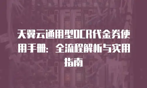 天翼云通用型OCR代金券使用手册：全流程解析与实用指南