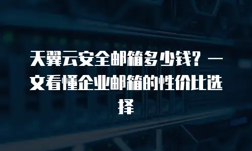 天翼云安全邮箱多少钱？一文看懂企业邮箱的性价比选择