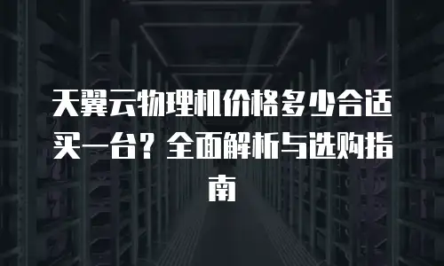 天翼云物理机价格多少合适买一台？全面解析与选购指南
