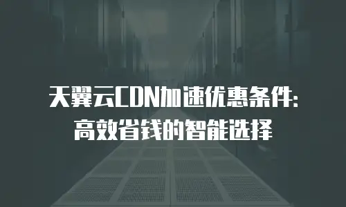 天翼云CDN加速优惠条件：高效省钱的智能选择