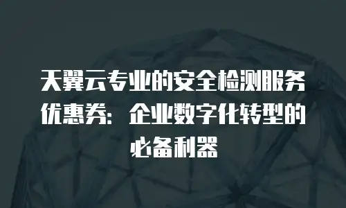 天翼云专业的安全检测服务优惠券：企业数字化转型的必备利器