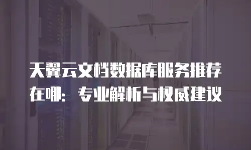 天翼云文档数据库服务推荐在哪：专业解析与权威建议