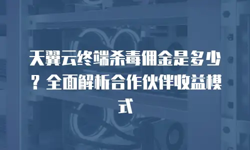 天翼云终端杀毒佣金是多少？全面解析合作伙伴收益模式