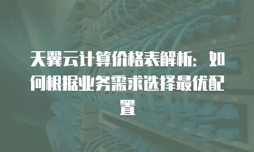 天翼云计算价格表解析：如何根据业务需求选择最优配置