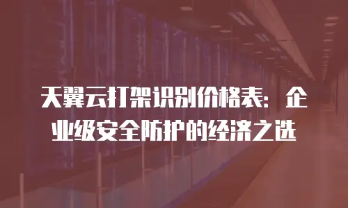 天翼云打架识别价格表：企业级安全防护的经济之选