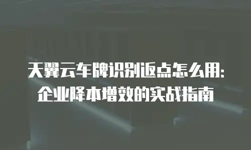 天翼云车牌识别返点怎么用：企业降本增效的实战指南
