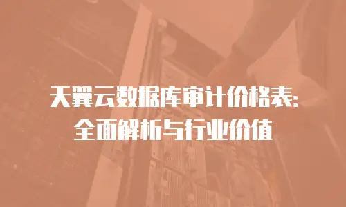 天翼云数据库审计价格表：全面解析与行业价值