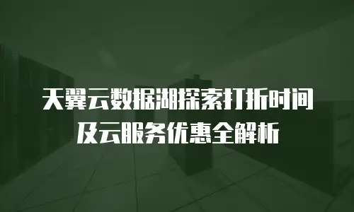 天翼云数据湖探索打折时间及云服务优惠全解析