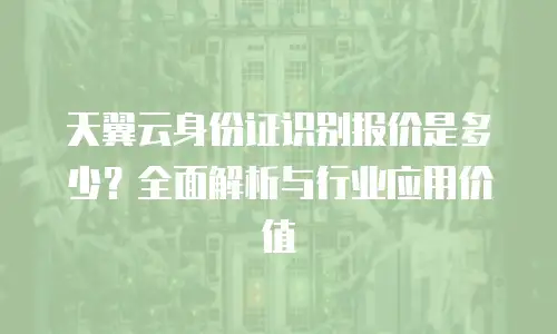 天翼云身份证识别报价是多少？全面解析与行业应用价值
