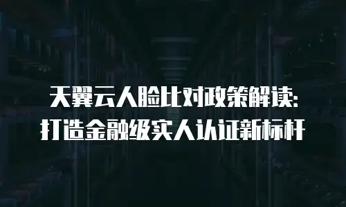天翼云人脸比对政策解读：打造金融级实人认证新标杆