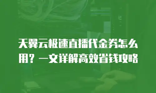 天翼云极速直播代金券怎么用？一文详解高效省钱攻略