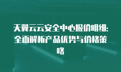 天翼云云安全中心报价明细：全面解析产品优势与价格策略