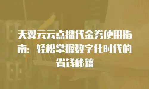 天翼云云点播代金券使用指南：轻松掌握数字化时代的省钱秘籍