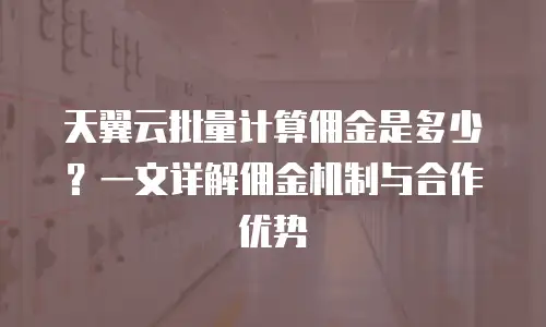 天翼云批量计算佣金是多少？一文详解佣金机制与合作优势