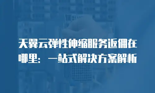 天翼云弹性伸缩服务返佣在哪里：一站式解决方案解析