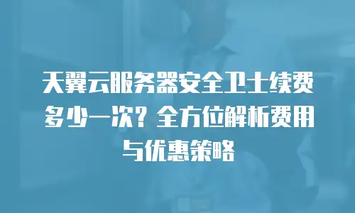 天翼云服务器安全卫士续费多少一次？全方位解析费用与优惠策略