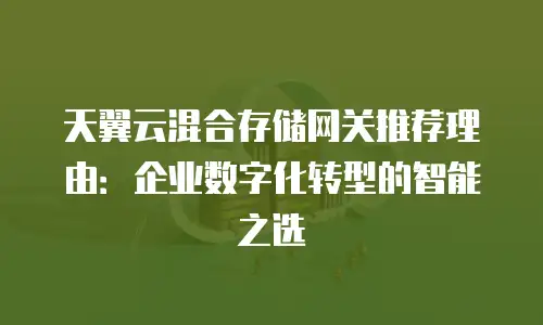 天翼云混合存储网关推荐理由：企业数字化转型的智能之选