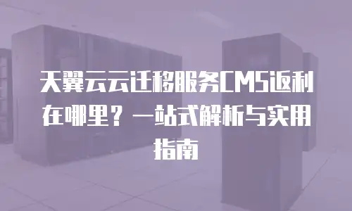 天翼云云迁移服务CMS返利在哪里？一站式解析与实用指南