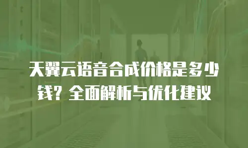 天翼云语音合成价格是多少钱？全面解析与优化建议