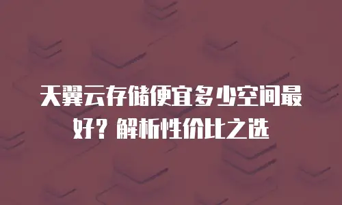 天翼云存储便宜多少空间最好？解析性价比之选