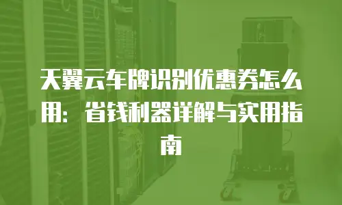 天翼云车牌识别优惠券怎么用：省钱利器详解与实用指南