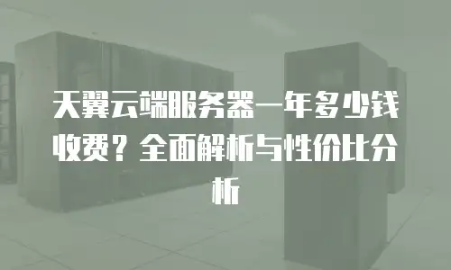 天翼云端服务器一年多少钱收费？全面解析与性价比分析
